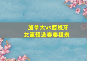 加拿大vs西班牙女篮预选赛赛程表