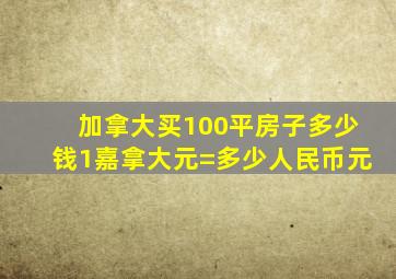 加拿大买100平房子多少钱1嘉拿大元=多少人民币元