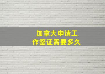 加拿大申请工作签证需要多久