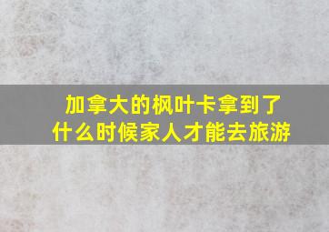 加拿大的枫叶卡拿到了什么时候家人才能去旅游