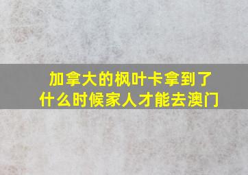 加拿大的枫叶卡拿到了什么时候家人才能去澳门