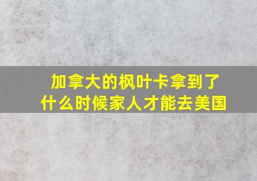 加拿大的枫叶卡拿到了什么时候家人才能去美国