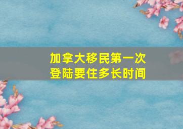 加拿大移民第一次登陆要住多长时间