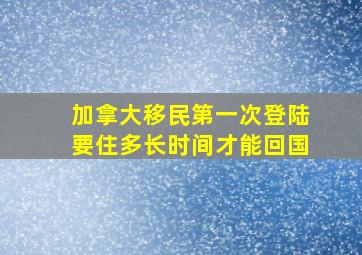 加拿大移民第一次登陆要住多长时间才能回国