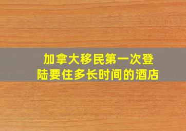 加拿大移民第一次登陆要住多长时间的酒店