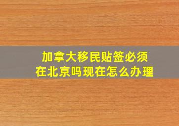 加拿大移民贴签必须在北京吗现在怎么办理