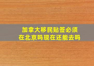 加拿大移民贴签必须在北京吗现在还能去吗