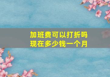 加班费可以打折吗现在多少钱一个月