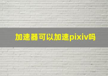 加速器可以加速pixiv吗