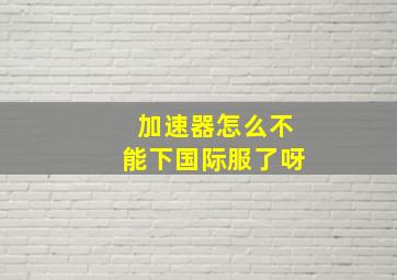 加速器怎么不能下国际服了呀