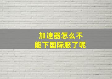 加速器怎么不能下国际服了呢