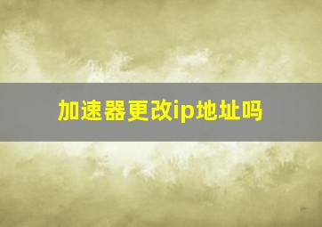 加速器更改ip地址吗