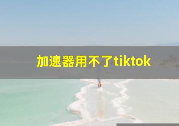 加速器用不了tiktok