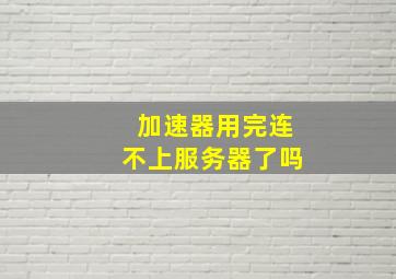 加速器用完连不上服务器了吗