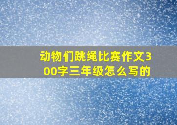 动物们跳绳比赛作文300字三年级怎么写的