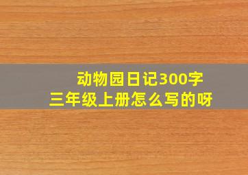 动物园日记300字三年级上册怎么写的呀