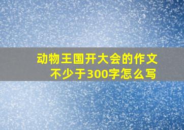 动物王国开大会的作文不少于300字怎么写