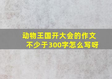 动物王国开大会的作文不少于300字怎么写呀