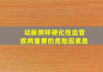 动脉粥样硬化性血管疾病重要的危险因素是