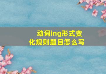 动词ing形式变化规则题目怎么写