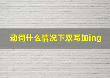 动词什么情况下双写加ing