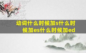 动词什么时候加s什么时候加es什么时候加ed