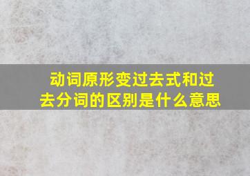 动词原形变过去式和过去分词的区别是什么意思