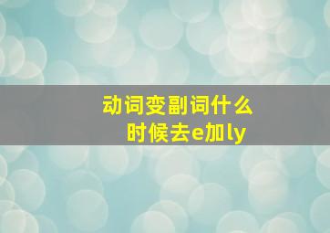 动词变副词什么时候去e加ly