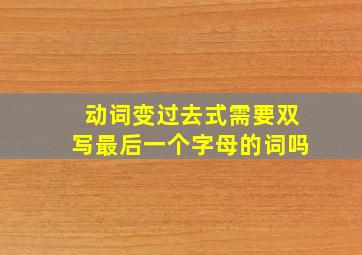 动词变过去式需要双写最后一个字母的词吗