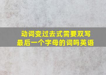 动词变过去式需要双写最后一个字母的词吗英语