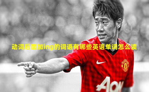 动词后面加ing的词语有哪些英语单词怎么读