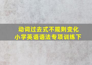 动词过去式不规则变化小学英语语法专项训练下