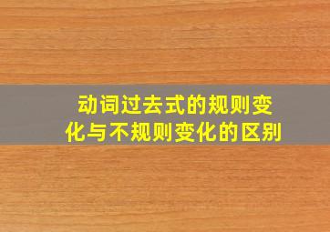 动词过去式的规则变化与不规则变化的区别