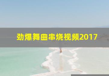 劲爆舞曲串烧视频2017