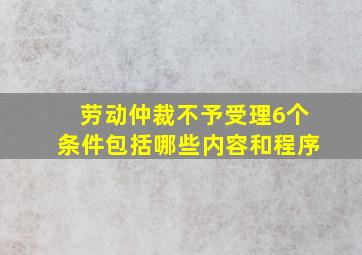 劳动仲裁不予受理6个条件包括哪些内容和程序