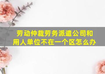 劳动仲裁劳务派遣公司和用人单位不在一个区怎么办