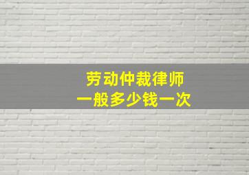 劳动仲裁律师一般多少钱一次