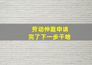 劳动仲裁申请完了下一步干啥