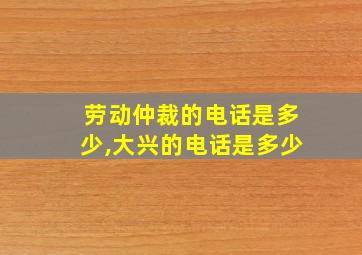 劳动仲裁的电话是多少,大兴的电话是多少