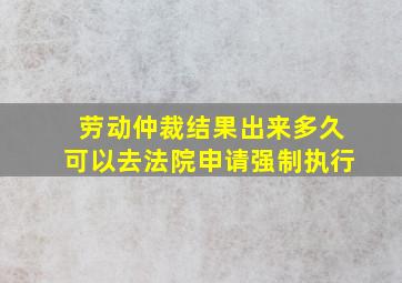 劳动仲裁结果出来多久可以去法院申请强制执行