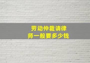 劳动仲裁请律师一般要多少钱