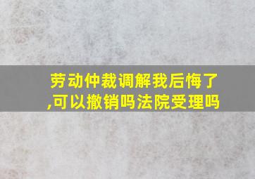 劳动仲裁调解我后悔了,可以撤销吗法院受理吗