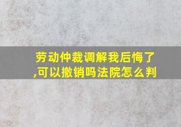 劳动仲裁调解我后悔了,可以撤销吗法院怎么判