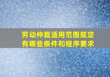 劳动仲裁适用范围规定有哪些条件和程序要求