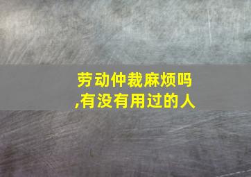 劳动仲裁麻烦吗,有没有用过的人