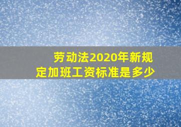 劳动法2020年新规定加班工资标准是多少