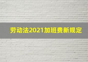 劳动法2021加班费新规定