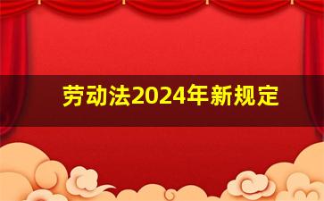 劳动法2024年新规定