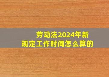 劳动法2024年新规定工作时间怎么算的