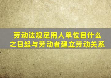 劳动法规定用人单位自什么之日起与劳动者建立劳动关系